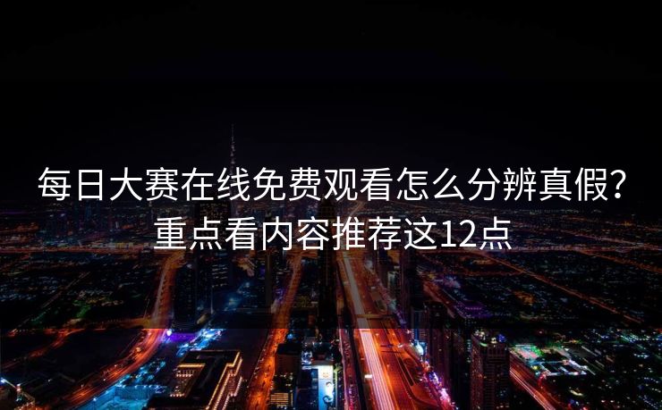 每日大赛在线免费观看怎么分辨真假？重点看内容推荐这12点