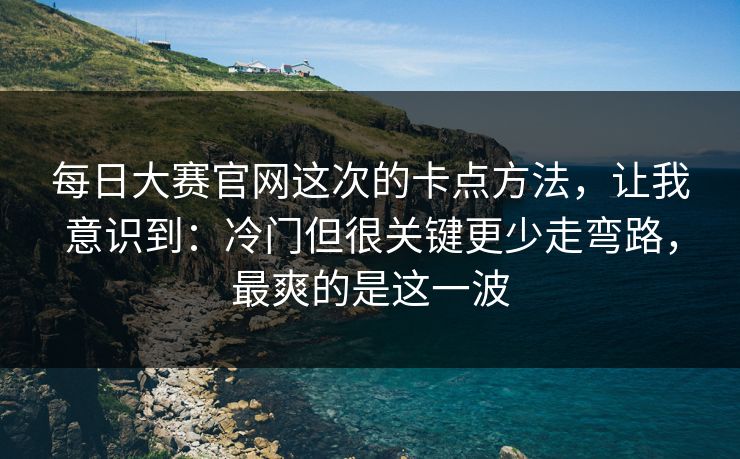 每日大赛官网这次的卡点方法，让我意识到：冷门但很关键更少走弯路，最爽的是这一波