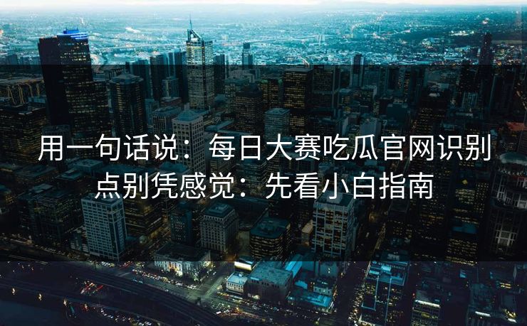 用一句话说：每日大赛吃瓜官网识别点别凭感觉：先看小白指南