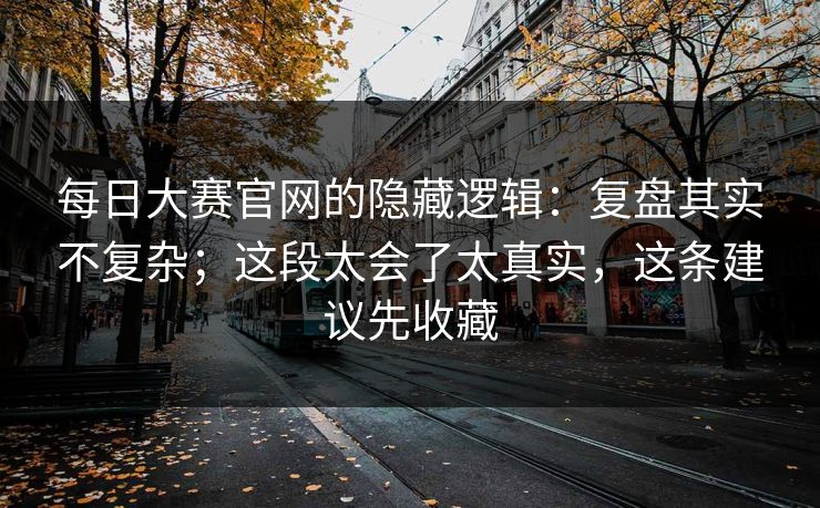 每日大赛官网的隐藏逻辑：复盘其实不复杂；这段太会了太真实，这条建议先收藏