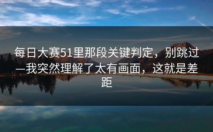 每日大赛51里那段关键判定，别跳过—我突然理解了太有画面，这就是差距