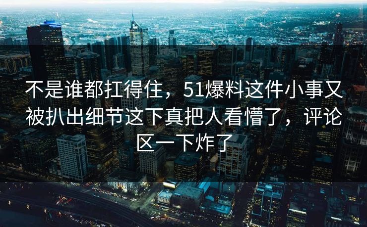 不是谁都扛得住，51爆料这件小事又被扒出细节这下真把人看懵了，评论区一下炸了