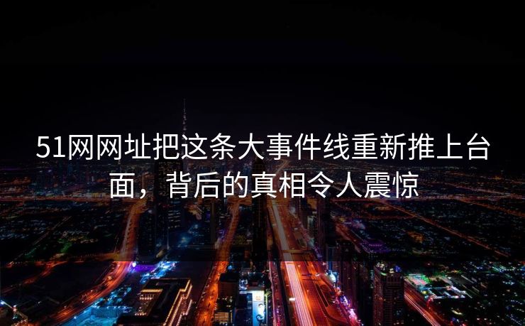 51网网址把这条大事件线重新推上台面，背后的真相令人震惊