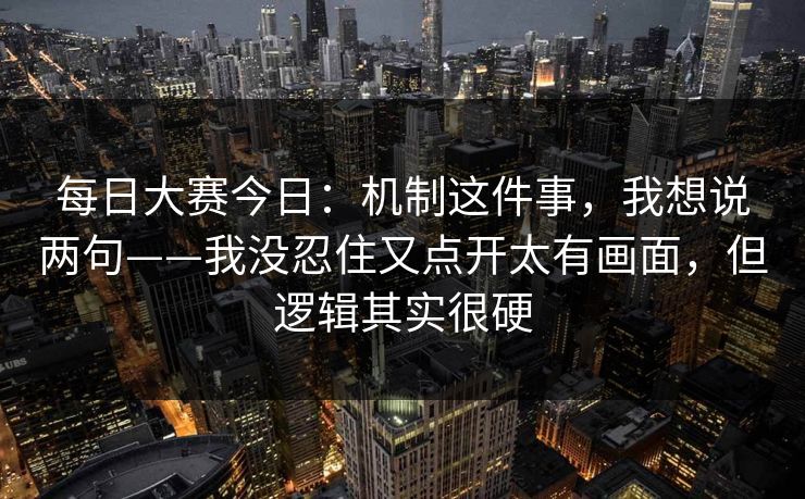 每日大赛今日：机制这件事，我想说两句——我没忍住又点开太有画面，但逻辑其实很硬