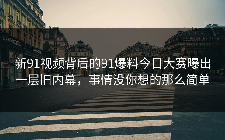 新91视频背后的91爆料今日大赛曝出一层旧内幕，事情没你想的那么简单