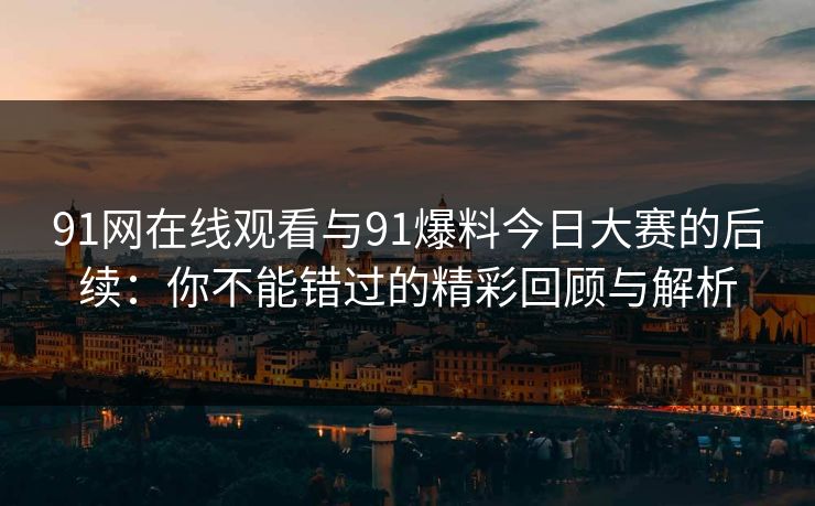 91网在线观看与91爆料今日大赛的后续：你不能错过的精彩回顾与解析