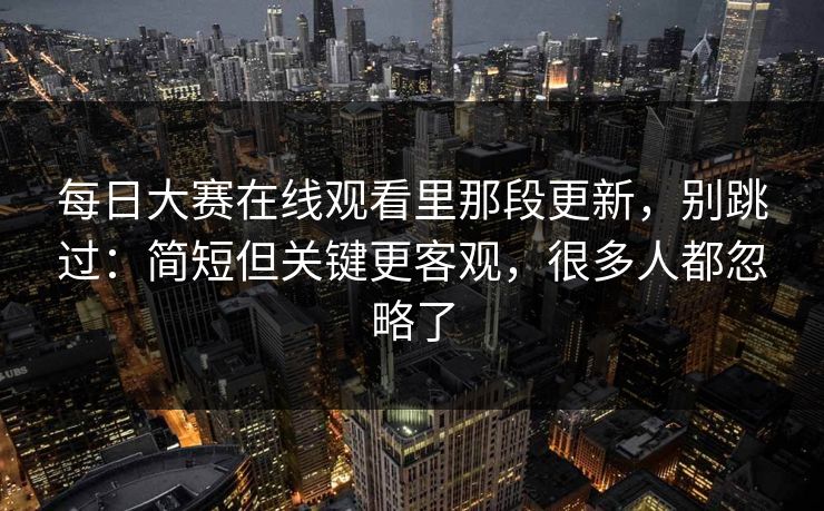 每日大赛在线观看里那段更新，别跳过：简短但关键更客观，很多人都忽略了