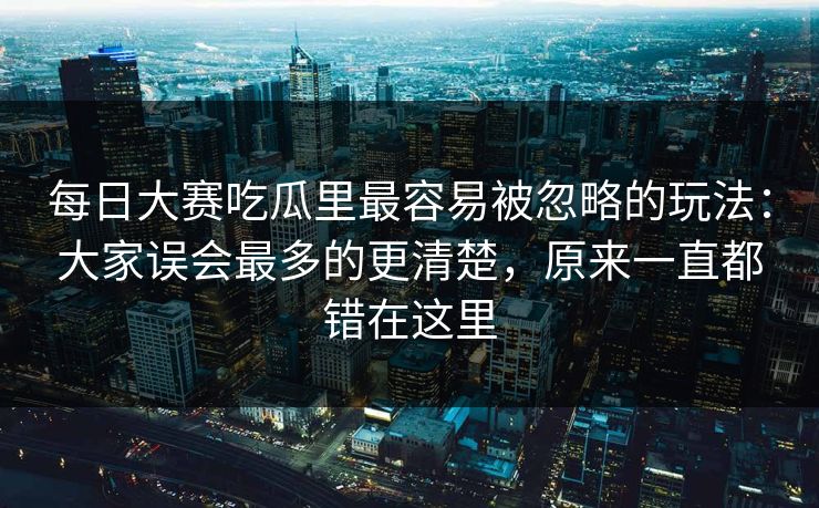 每日大赛吃瓜里最容易被忽略的玩法:大家误会最多的更清楚,原来一直都错在这里 每日大赛吃瓜里最容易被忽略的玩法:大家误会最多的更清楚,原来一直都错在这里
