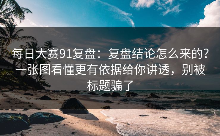 每日大赛91复盘：复盘结论怎么来的？一张图看懂更有依据给你讲透，别被标题骗了
