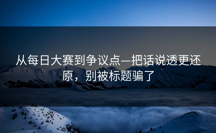从每日大赛到争议点—把话说透更还原，别被标题骗了
