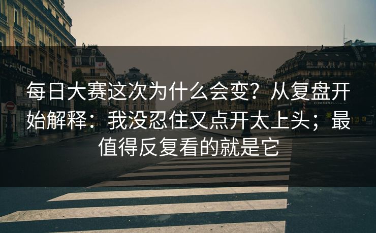 每日大赛这次为什么会变？从复盘开始解释：我没忍住又点开太上头；最值得反复看的就是它