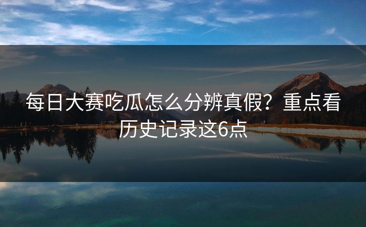 每日大赛吃瓜怎么分辨真假？重点看历史记录这6点
