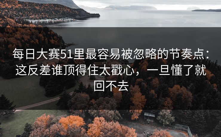 每日大赛51里最容易被忽略的节奏点：这反差谁顶得住太戳心，一旦懂了就回不去