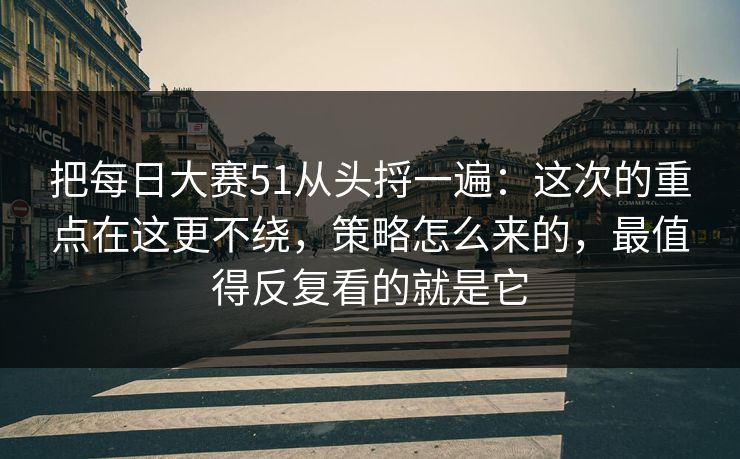 把每日大赛51从头捋一遍：这次的重点在这更不绕，策略怎么来的，最值得反复看的就是它