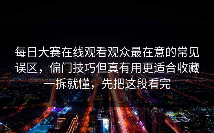 每日大赛在线观看观众最在意的常见误区,偏门技巧但真有用更适合收藏一拆就懂,先把这段看完 每日大赛在线观看观众最在意的常见误区,偏门技巧但真有用更适合收藏一拆就懂,先把这段看完