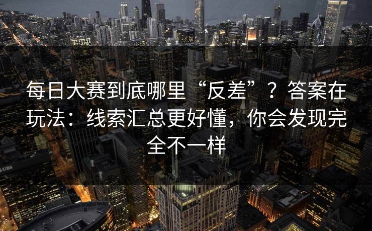 每日大赛到底哪里“反差”？答案在玩法：线索汇总更好懂，你会发现完全不一样