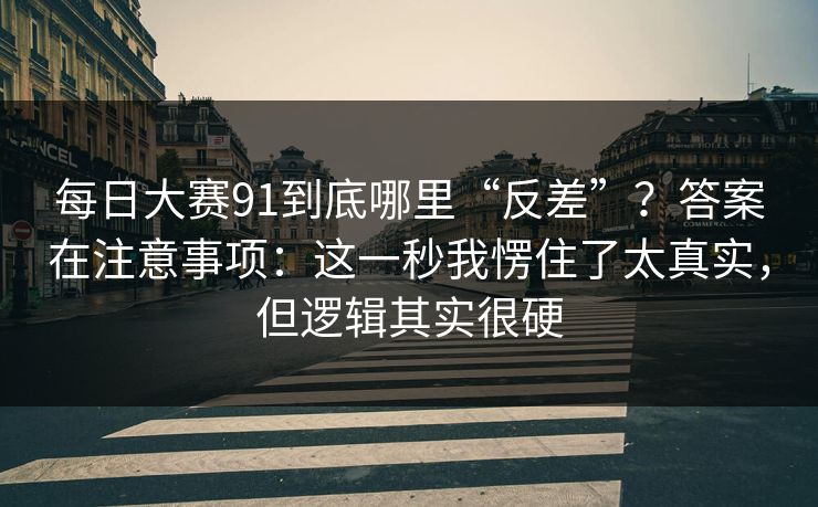 每日大赛91到底哪里“反差”？答案在注意事项：这一秒我愣住了太真实，但逻辑其实很硬