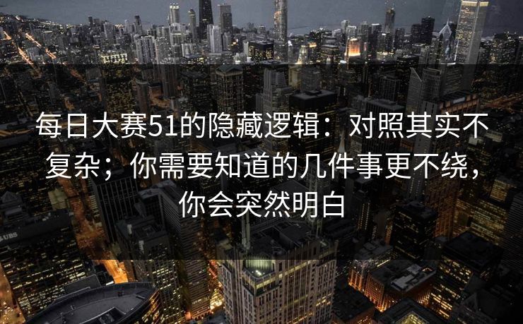 每日大赛51的隐藏逻辑：对照其实不复杂；你需要知道的几件事更不绕，你会突然明白