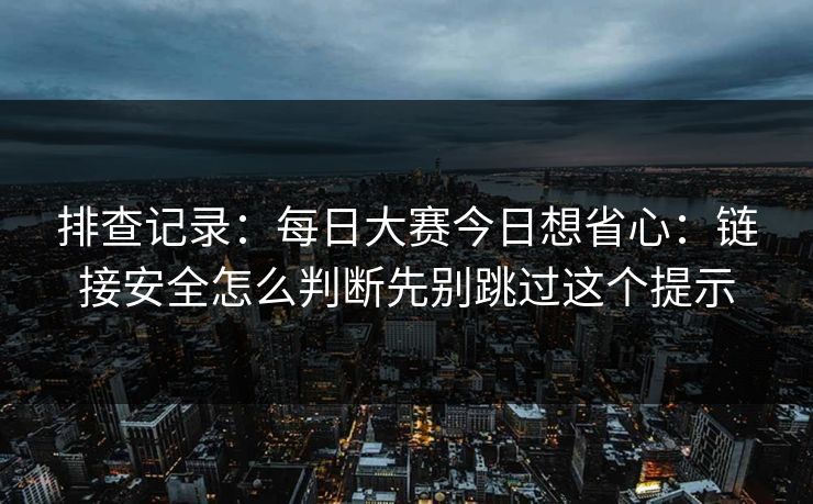 排查记录：每日大赛今日想省心：链接安全怎么判断先别跳过这个提示