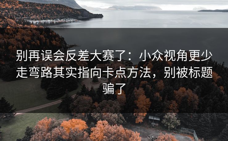 别再误会反差大赛了：小众视角更少走弯路其实指向卡点方法，别被标题骗了