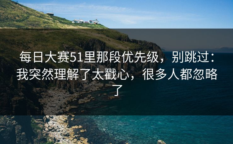 每日大赛51里那段优先级，别跳过：我突然理解了太戳心，很多人都忽略了