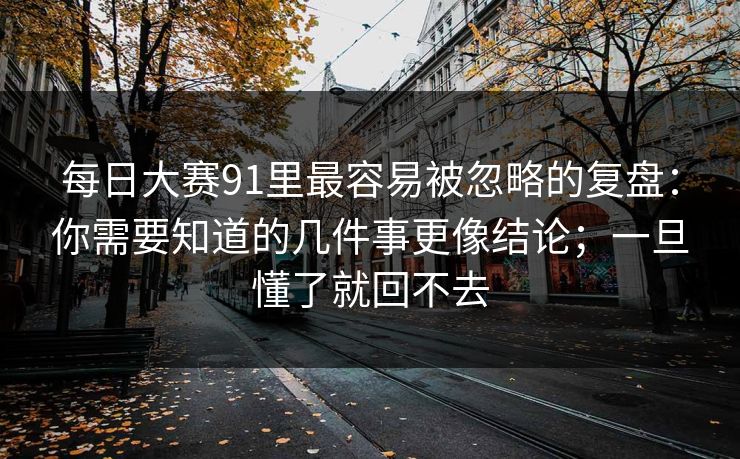 每日大赛91里最容易被忽略的复盘：你需要知道的几件事更像结论；一旦懂了就回不去