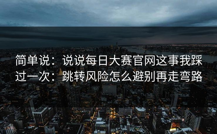 简单说：说说每日大赛官网这事我踩过一次：跳转风险怎么避别再走弯路