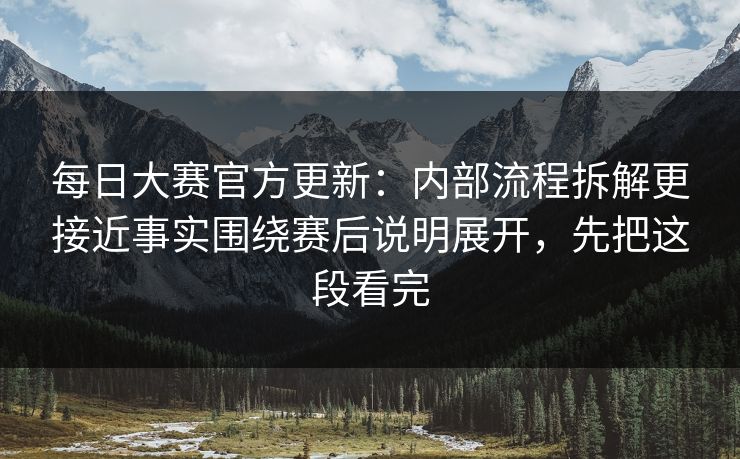 每日大赛官方更新：内部流程拆解更接近事实围绕赛后说明展开，先把这段看完