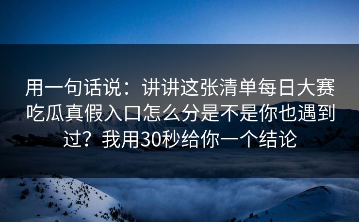 用一句话说：讲讲这张清单每日大赛吃瓜真假入口怎么分是不是你也遇到过？我用30秒给你一个结论